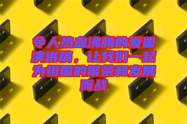 令人熱血沸騰的愛(ài)國(guó)演講稿，讓我們一起為祖國(guó)的繁榮和發(fā)展而戰(zhàn)