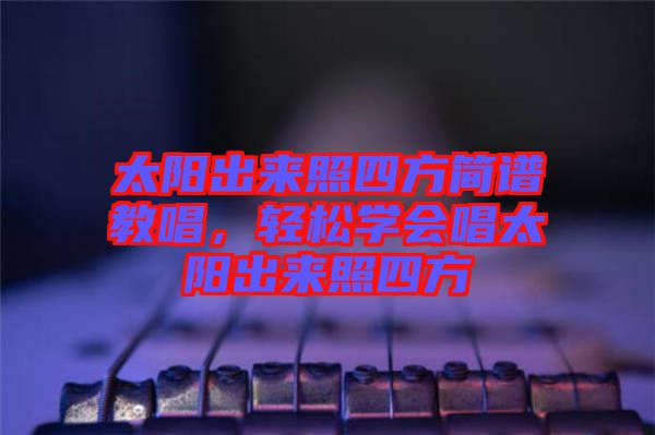 太陽(yáng)出來(lái)照四方簡(jiǎn)譜教唱，輕松學(xué)會(huì)唱太陽(yáng)出來(lái)照四方