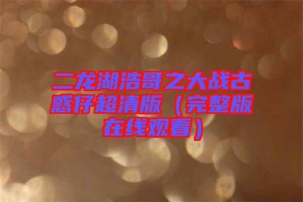 二龍湖浩哥之大戰(zhàn)古惑仔超清版（完整版在線(xiàn)觀(guān)看）
