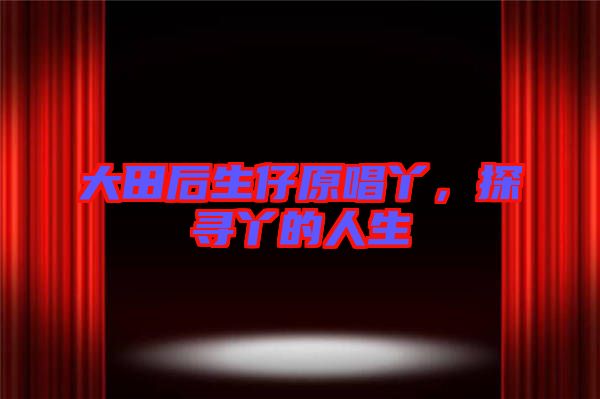 大田后生仔原唱丫，探尋丫的人生