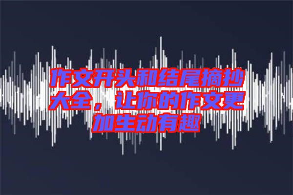 作文開頭和結(jié)尾摘抄大全，讓你的作文更加生動(dòng)有趣
