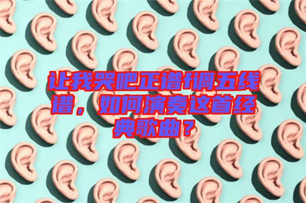 讓我哭吧正譜f調(diào)五線譜，如何演奏這首經(jīng)典歌曲？