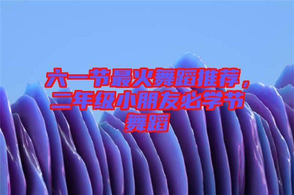 六一節(jié)最火舞蹈推薦，二年級(jí)小朋友必學(xué)節(jié)舞蹈