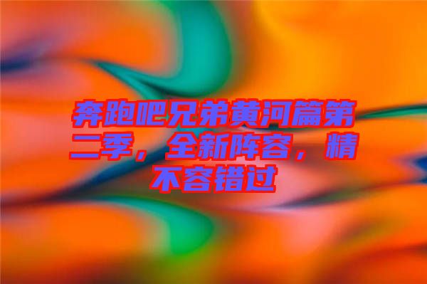 奔跑吧兄弟黃河篇第二季，全新陣容，精不容錯(cuò)過