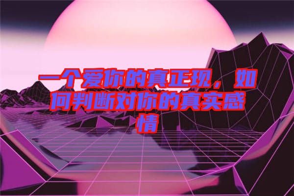 一個愛你的真正現(xiàn)，如何判斷對你的真實感情