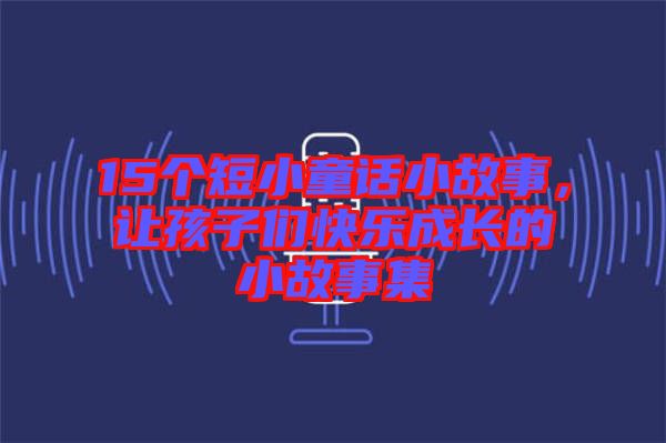 15個(gè)短小童話小故事，讓孩子們快樂成長(zhǎng)的小故事集