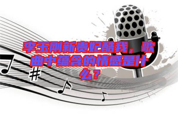 李玉剛新貴妃酷我，歌曲中蘊含的情感是什么？