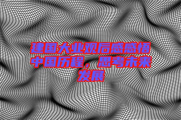 建國(guó)大業(yè)觀后感感悟中國(guó)歷程，思考未來(lái)發(fā)展