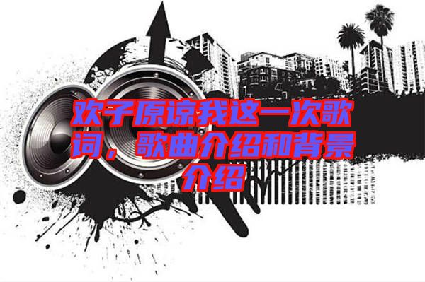 歡子原諒我這一次歌詞，歌曲介紹和背景介紹