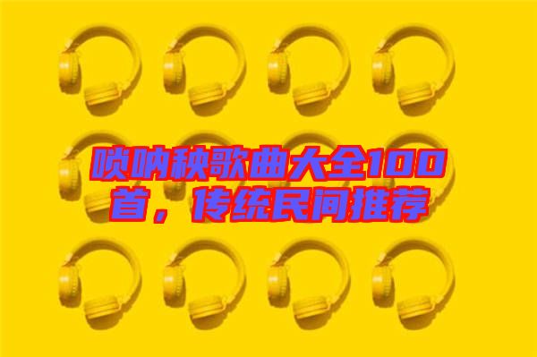 嗩吶秧歌曲大全100首，傳統(tǒng)民間推薦