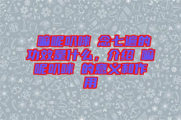 唵嘛呢叭咪吽念七遍的功效是什么，介紹唵嘛呢叭咪吽的意義和作用