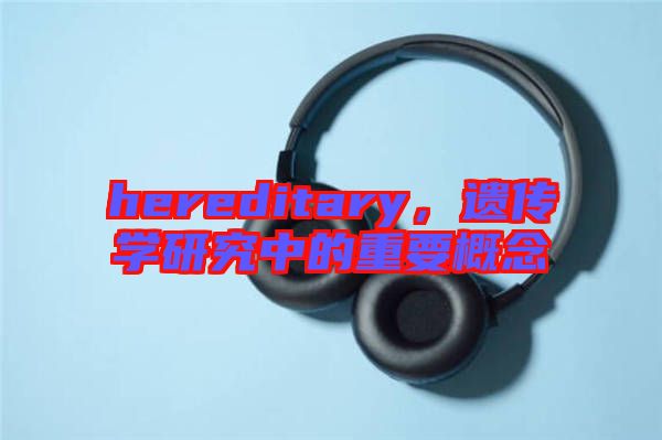 hereditary，遺傳學研究中的重要概念