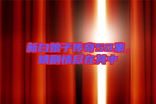 新白娘子傳奇50集，精劇情盡在其中