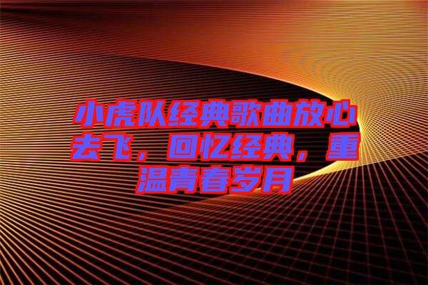 小虎隊(duì)經(jīng)典歌曲放心去飛，回憶經(jīng)典，重溫青春歲月