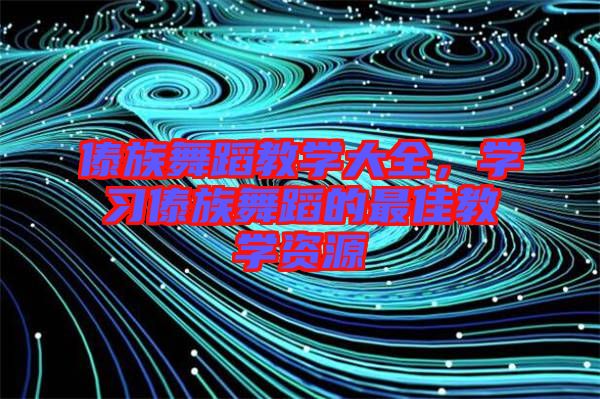 傣族舞蹈教學大全，學習傣族舞蹈的最佳教學資源