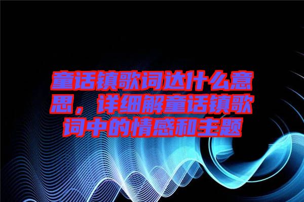 童話鎮(zhèn)歌詞達什么意思，詳細解童話鎮(zhèn)歌詞中的情感和主題