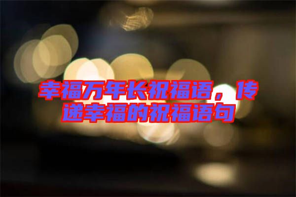 幸福萬(wàn)年長(zhǎng)祝福語(yǔ)，傳遞幸福的祝福語(yǔ)句