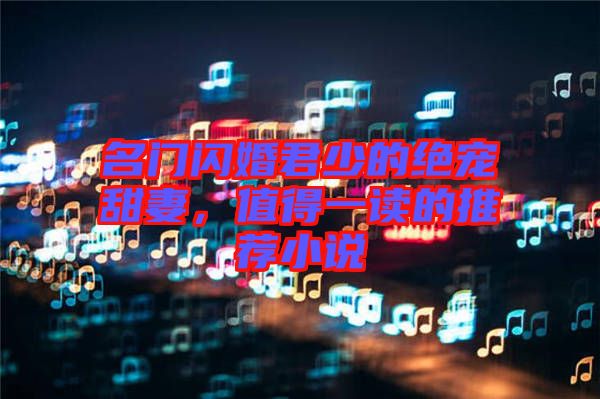 名門閃婚君少的絕寵甜妻，值得一讀的推薦小說