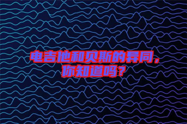電吉他和貝斯的異同，你知道嗎？