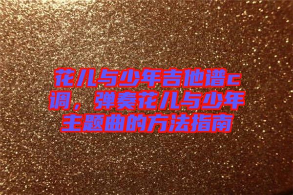 花兒與少年吉他譜c調(diào)，彈奏花兒與少年主題曲的方法指南