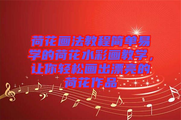 荷花畫法教程簡單易學(xué)的荷花水彩畫教學(xué)，讓你輕松畫出漂亮的荷花作品