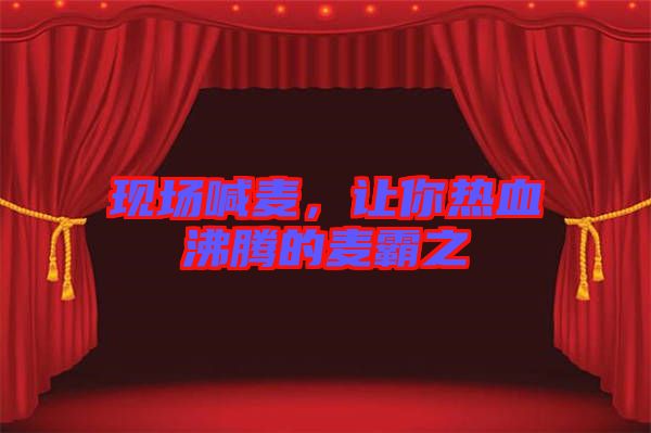 現(xiàn)場(chǎng)喊麥，讓你熱血沸騰的麥霸之