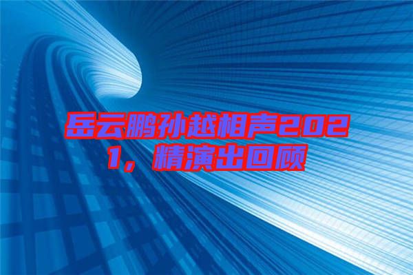 岳云鵬孫越相聲2021，精演出回顧
