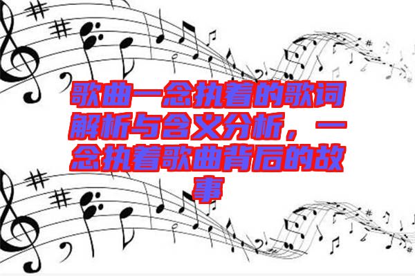 歌曲一念執(zhí)著的歌詞解析與含義分析，一念執(zhí)著歌曲背后的故事