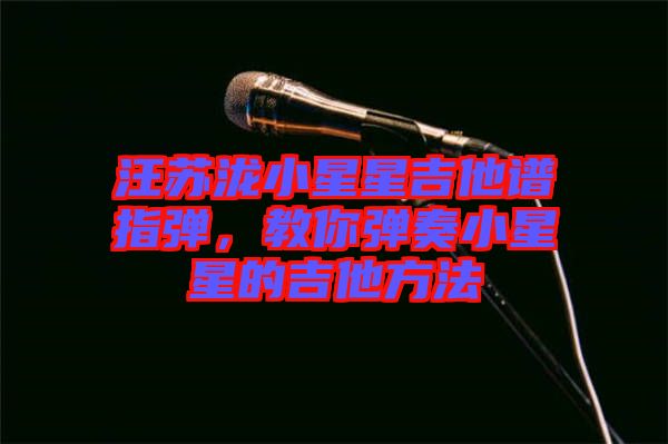 汪蘇瀧小星星吉他譜指彈，教你彈奏小星星的吉他方法