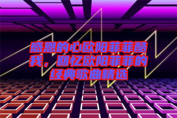 感恩的心歐陽菲菲酷我，回憶歐陽菲菲的經(jīng)典歌曲精選