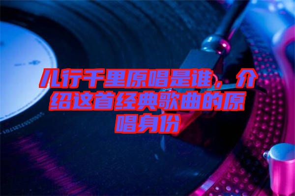 兒行千里原唱是誰(shuí)，介紹這首經(jīng)典歌曲的原唱身份