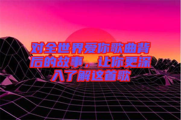 對(duì)全世界愛你歌曲背后的故事，讓你更深入了解這首歌