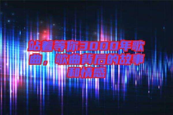 站著等你3000年歌曲，歌曲背后的故事和情感