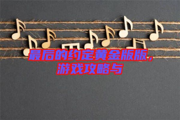 最后的約定黃金版版，游戲攻略與