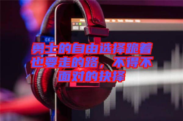 勇士的自由選擇跪著也要走的路，不得不面對(duì)的抉擇