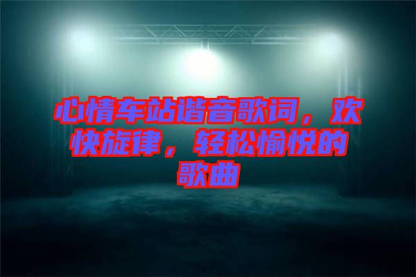 心情車站諧音歌詞，歡快旋律，輕松愉悅的歌曲
