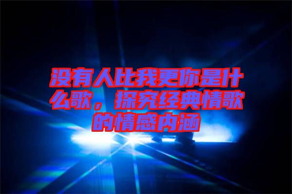 沒(méi)有人比我更你是什么歌，探究經(jīng)典情歌的情感內(nèi)涵