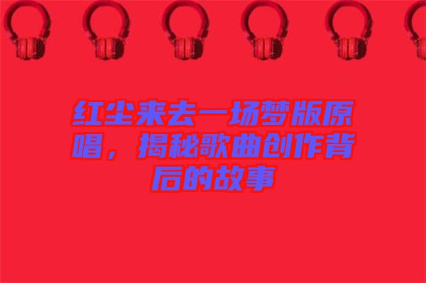 紅塵來(lái)去一場(chǎng)夢(mèng)版原唱，揭秘歌曲創(chuàng)作背后的故事