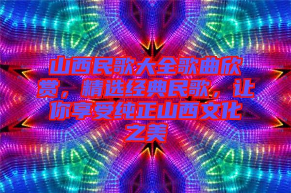 山西民歌大全歌曲欣賞，精選經(jīng)典民歌，讓你享受純正山西文化之美