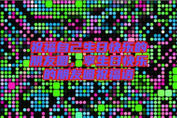 祝福自己生日快樂(lè)的朋友圈，享生日快樂(lè)的朋友圈祝福語(yǔ)
