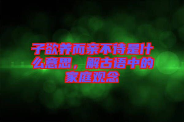 子欲養(yǎng)而親不待是什么意思，解古語中的家庭觀念