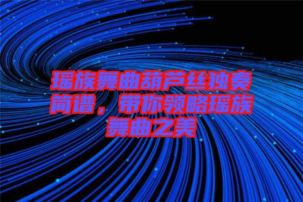 瑤族舞曲葫蘆絲獨奏簡譜，帶你領略瑤族舞曲之美