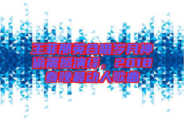 王菲那英合唱?dú)q月神偷震撼演繹，2018春晚最動(dòng)人歌曲