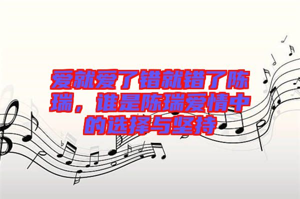 愛就愛了錯(cuò)就錯(cuò)了陳瑞，誰是陳瑞愛情中的選擇與堅(jiān)持