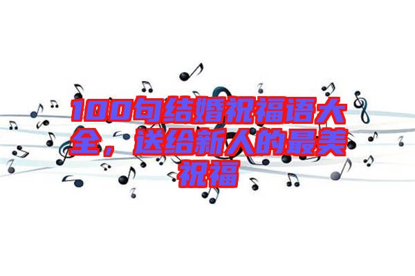 100句結(jié)婚祝福語大全，送給新人的最美祝福