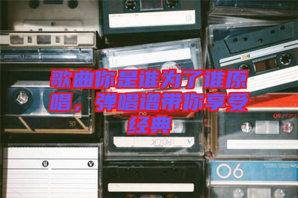 歌曲你是誰(shuí)為了誰(shuí)原唱，彈唱譜帶你享受經(jīng)典