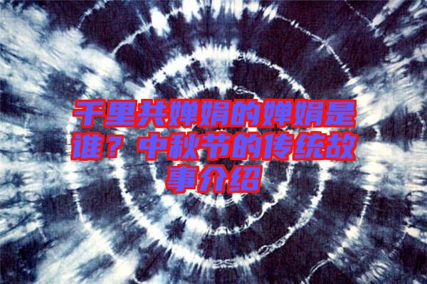 千里共嬋娟的嬋娟是誰？中秋節(jié)的傳統(tǒng)故事介紹