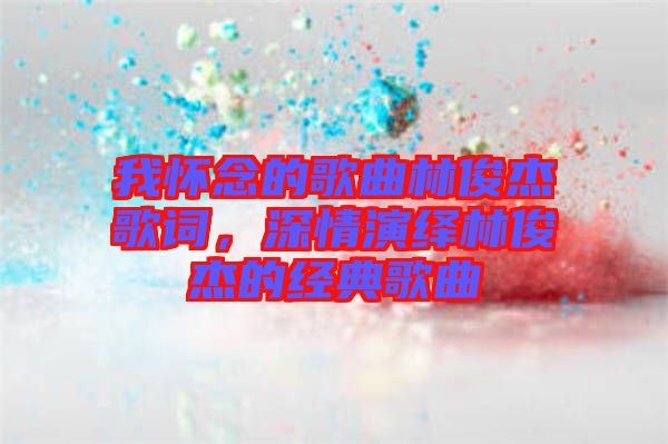 我懷念的歌曲林俊杰歌詞，深情演繹林俊杰的經(jīng)典歌曲