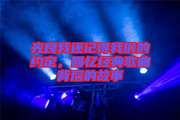 光良我還記得我們的約定，回憶經(jīng)典歌曲背后的故事