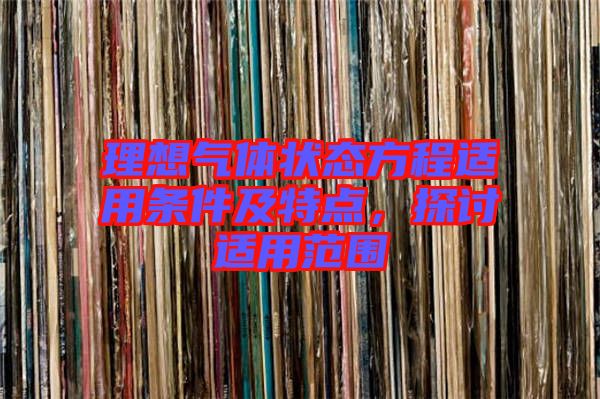 理想氣體狀態(tài)方程適用條件及特點(diǎn)，探討適用范圍